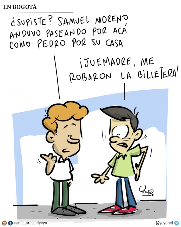 En Bogotá. Supiste que Samuel Moreno anduvo paseando por acá como Pedro por su casa.- ¡Juemadre me robaron la billetera!